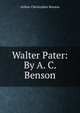 Walter Pater: By A. C. Benson, Benson, Arthur Christopher, 1862-1925 