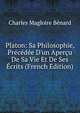 Platon: Sa Philosophie, Pr?c?d?e D'un Aper?u De Sa Vie Et De Ses ?crits (French Edition), Charles Magloire Benard 