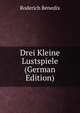 Drei Kleine Lustspiele (German Edition), Roderich Benedix 