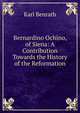 Bernardino Ochino, of Siena: A Contribution Towards the History of the Reformation, Karl Benrath 