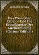 Das Wesen Der Religion Und Die Grundgesetze Der Kirchenbildung (German Edition), Wilhelm Bender 