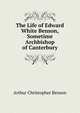 The Life of Edward White Benson, Sometime Archbishop of Canterbury, Benson, Arthur Christopher, 1862-1925 