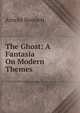 The Ghost: A Fantasia On Modern Themes, Bennett, Arnold, 1867-1931 