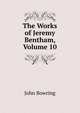 The Works of Jeremy Bentham, Volume 10, John Bowring 