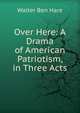 Over Here: A Drama of American Patriotism, in Three Acts, Walter Ben Hare 