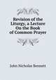 Revision of the Liturgy, a Lecture On the Book of Common Prayer, John Nicholas Bennett 
