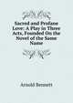 Sacred and Profane Love: A Play in Three Acts, Founded On the Novel of the Same Name, Bennett, Arnold, 1867-1931 