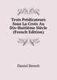 Trois Predicateurs Sous La Croix Au Dix-Huitieme Siecle (French Edition), Daniel Benoit 
