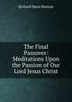 The Final Passover: Meditations Upon the Passion of Our Lord Jesus Christ, Richard Meux Benson 