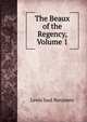 The Beaux of the Regency, Volume 1, Lewis Saul Benjamin 