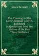The Theology of the Early Christian Church, Exhibited in Quotations from the Writers of the First Three Centuries, James Bennett 