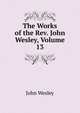 The Works of the Rev. John Wesley, Volume 13, John Wesley 