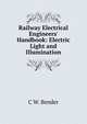 Railway Electrical Engineers' Handbook: Electric Light and Illumination, C W. Bender 