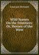 Wild Scenes On the Frontiers: Or, Heroes of the West, Emerson Bennett 