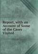Report, with an Account of Some of the Cases Visited, 