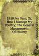 $750 Per Year; Or, How I Manage My Poultry; The General Management Of Poultry, 