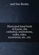 Illustrated hand book of Exeter, the cathedral, institutions, walks, rides, excursions, etc., etc, and Son Besley 