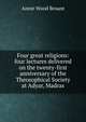 Four great religions: four lectures delivered on the twenty-first anniversary of the Theosophical Society at Adyar, Madras, Annie Wood Besant 