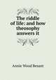The riddle of life: and how theosophy answers it, Annie Wood Besant 