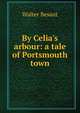 By Celia's arbour: a tale of Portsmouth town, Walter Besant 