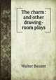 The charm: and other drawing-room plays, Walter Besant 