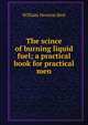 The scince of burning liquid fuel; a practical book for practical men, William Newton Best 