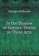 In the Shadow of Statues: Drama in Three Acts, Georges Duhamel 