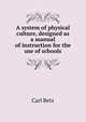 A system of physical culture, designed as a manual of instruction for the use of schools, Carl Betz 