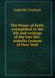 The Power of faith: exemplified in the life and writings of the late Mrs. Isabella Graham of New-York, Isabella Graham 