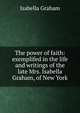 The power of faith: exemplifed in the life and writings of the late Mrs. Isabella Graham, of New York, Isabella Graham 