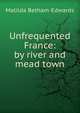 Unfrequented France: by river and mead town, Matilda Betham-Edwards 