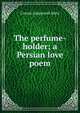 The perfume-holder; a Persian love poem, Craven Langstroth Betts 