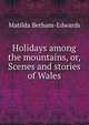 Holidays among the mountains, or, Scenes and stories of Wales, Matilda Betham-Edwards 