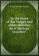 In the heart of the Vosges and other sketches by a "devious traveller", Matilda Betham-Edwards 