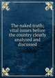 The naked truth; vital issues before the country clearly analyzed and discussed, 