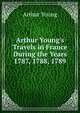 Arthur Young's Travels in France During the Years 1787, 1788, 1789, Arthur Young 