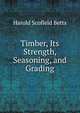 Timber, Its Strength, Seasoning, and Grading, Harold Scofield Betts 