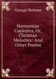 Harmoniae Caelestes, Or, Christian Melodies: And Other Poems, George Bettner 