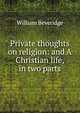 Private thoughts on religion: and A Christian life, in two parts, William Beveridge 