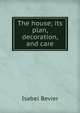 The house; its plan, decoration, and care, Isabel Bevier 