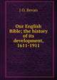 Our English Bible; the history of its development, 1611-1911, J O. Bevan 