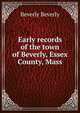Early records of the town of Beverly, Essex County, Mass, Beverly Beverly 