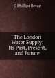 The London Water Supply: Its Past, Present, and Future, G Phillips Bevan 