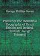 Primer of the Industrial Geography of Great Britain and Ireland. (Industr. Geogr. Primers)., George Phillips Bevan 