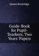 Guide-Book for Pupil-Teachers, Two Years' Papers, James Beveridge 