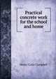 Practical concrete work for the school and home, Henry Colin Campbell 
