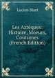 Les Azteques: Histoire, Moeurs, Coutumes (French Edition), Lucien Biart 