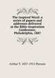The inspired Word: a series of papers and addresses delivered at the Bible-Inspiration Conference, Philadelphia, 1887, Arthur T. 1837-1911 Pierson 