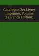 Catalogue Des Livres Imprimes, Volume 3 (French Edition), 