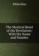 The Mystical Beast of the Revelation: With His Name and Number, Biblaridius 